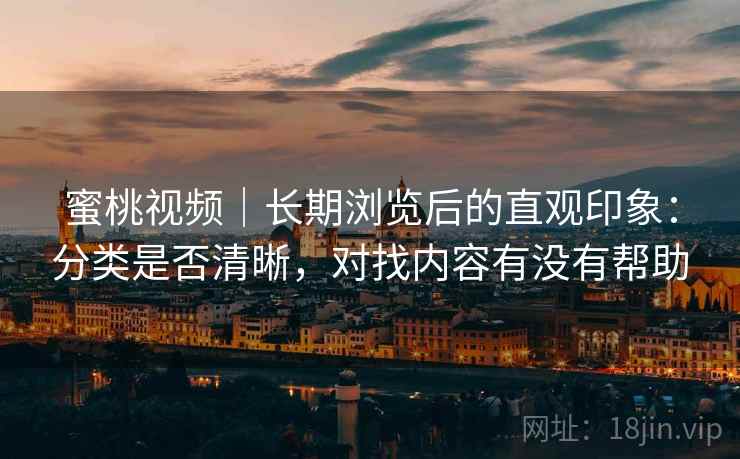蜜桃视频｜长期浏览后的直观印象：分类是否清晰，对找内容有没有帮助