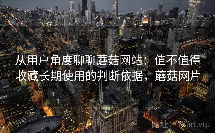 从用户角度聊聊蘑菇网站：值不值得收藏长期使用的判断依据，蘑菇网片