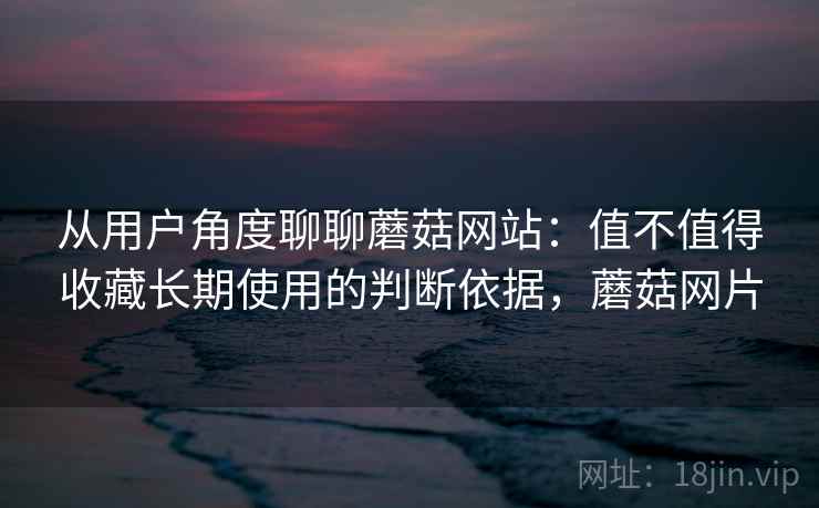 从用户角度聊聊蘑菇网站：值不值得收藏长期使用的判断依据，蘑菇网片
