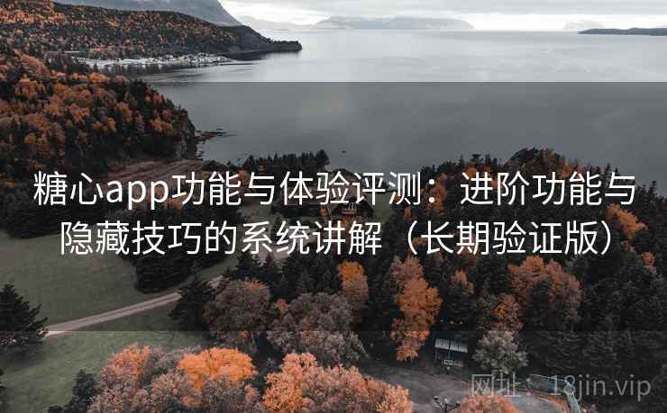 糖心app功能与体验评测：进阶功能与隐藏技巧的系统讲解（长期验证版）