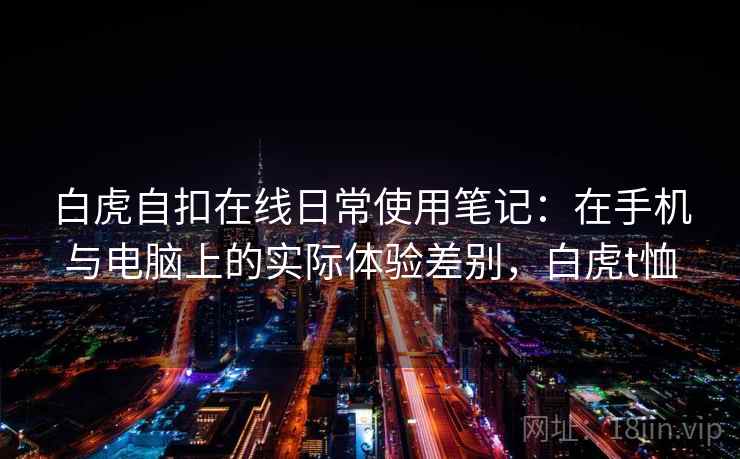 白虎自扣在线日常使用笔记：在手机与电脑上的实际体验差别，白虎t恤