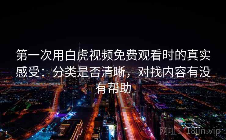第一次用白虎视频免费观看时的真实感受：分类是否清晰，对找内容有没有帮助