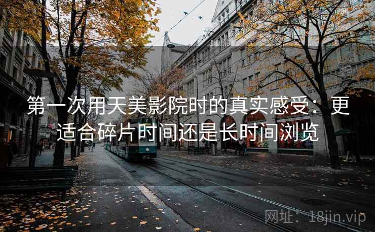 第一次用天美影院时的真实感受：更适合碎片时间还是长时间浏览