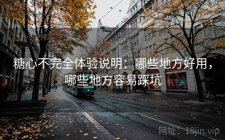 糖心不完全体验说明：哪些地方好用，哪些地方容易踩坑