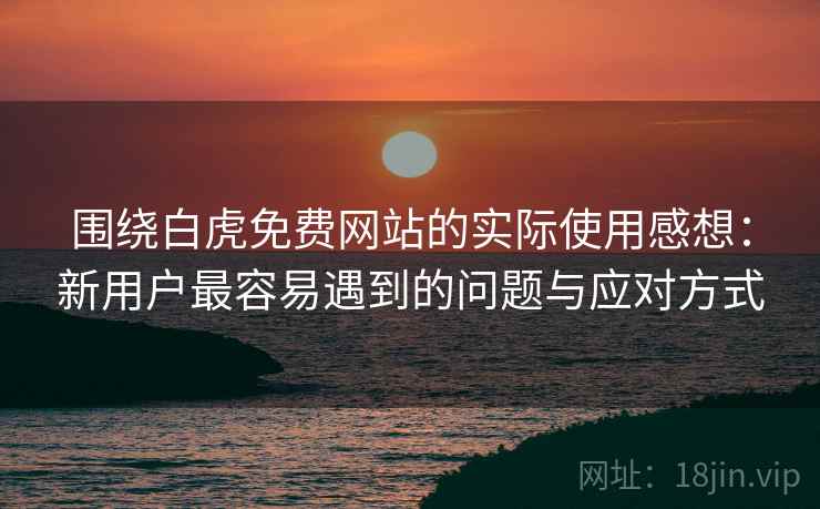 围绕白虎免费网站的实际使用感想:新用户最容易遇到的问题与应对方式 围绕白虎免费网站的实际使用感想:新用户最容易遇到的问题与应对方式