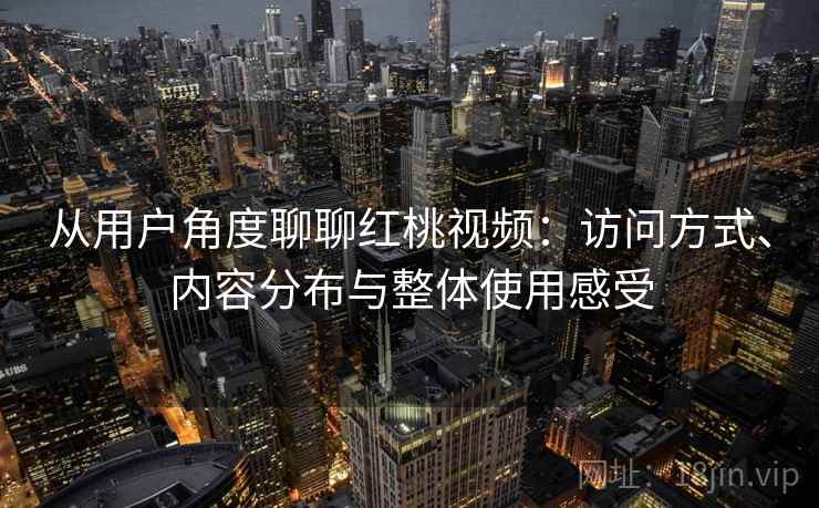 从用户角度聊聊红桃视频：访问方式、内容分布与整体使用感受