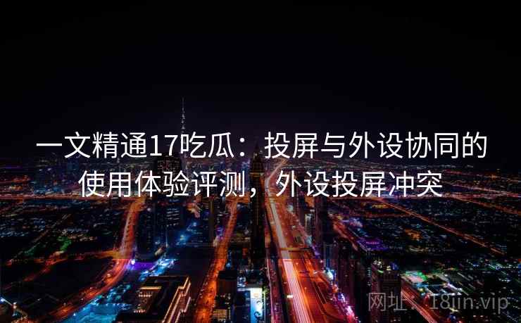 一文精通17吃瓜：投屏与外设协同的使用体验评测，外设投屏冲突