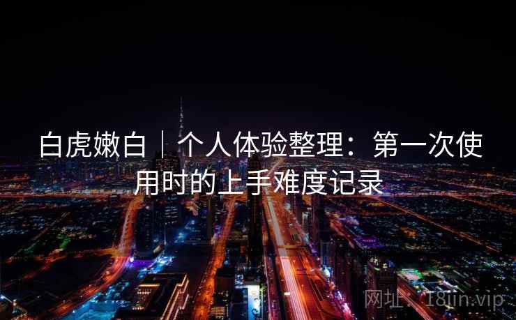 白虎嫩白｜个人体验整理：第一次使用时的上手难度记录