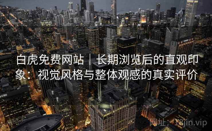 白虎免费网站|长期浏览后的直观印象:视觉风格与整体观感的真实评价 白虎免费网站|长期浏览后的直观印象:视觉风格与整体观感的真实评价
