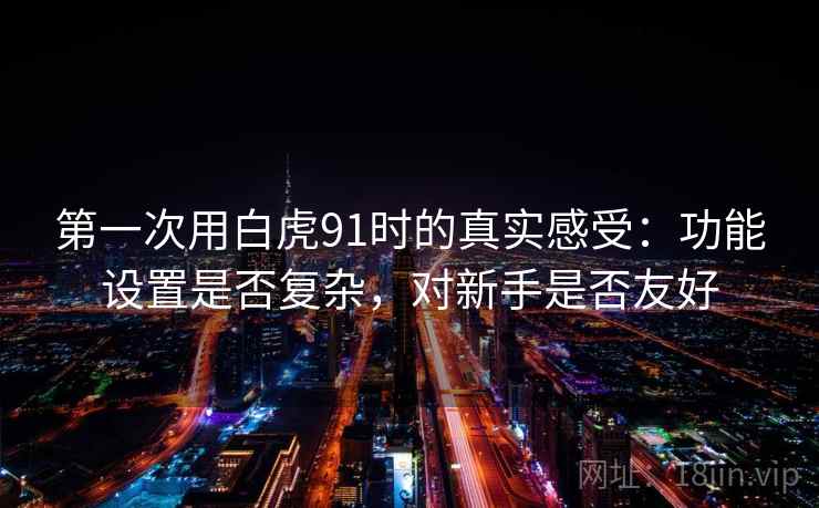 第一次用白虎91时的真实感受：功能设置是否复杂，对新手是否友好