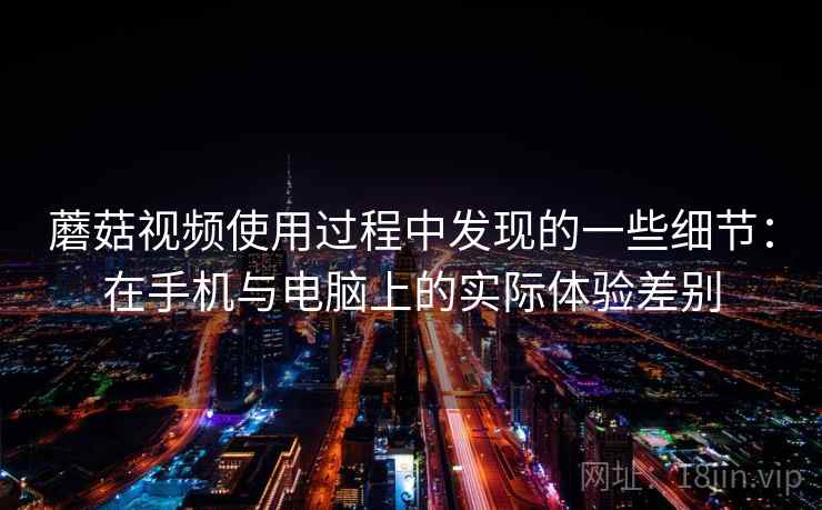 蘑菇视频使用过程中发现的一些细节：在手机与电脑上的实际体验差别