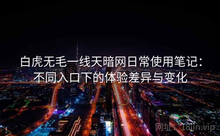 白虎无毛一线天暗网日常使用笔记：不同入口下的体验差异与变化