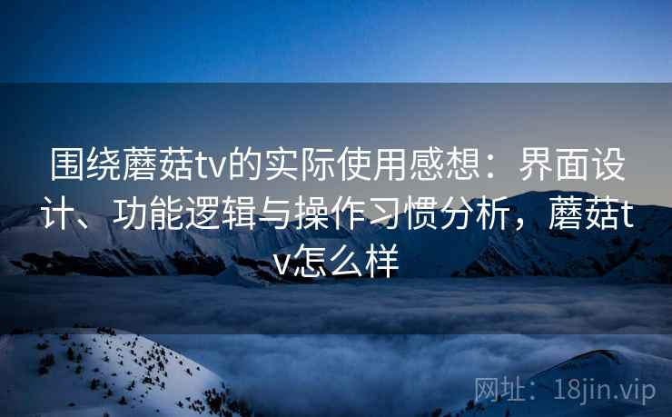 围绕蘑菇tv的实际使用感想：界面设计、功能逻辑与操作习惯分析，蘑菇tv怎么样