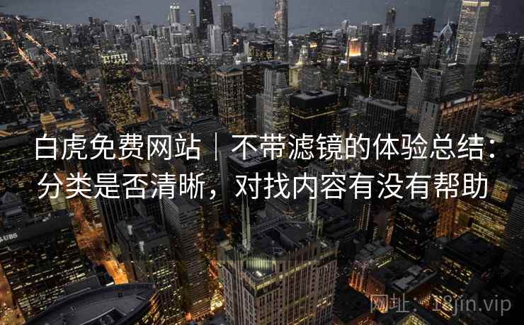 白虎免费网站｜不带滤镜的体验总结：分类是否清晰，对找内容有没有帮助