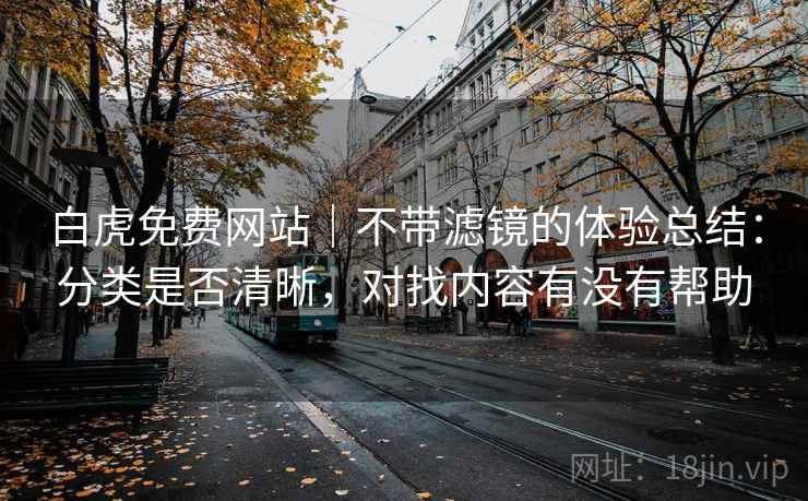 白虎免费网站｜不带滤镜的体验总结：分类是否清晰，对找内容有没有帮助