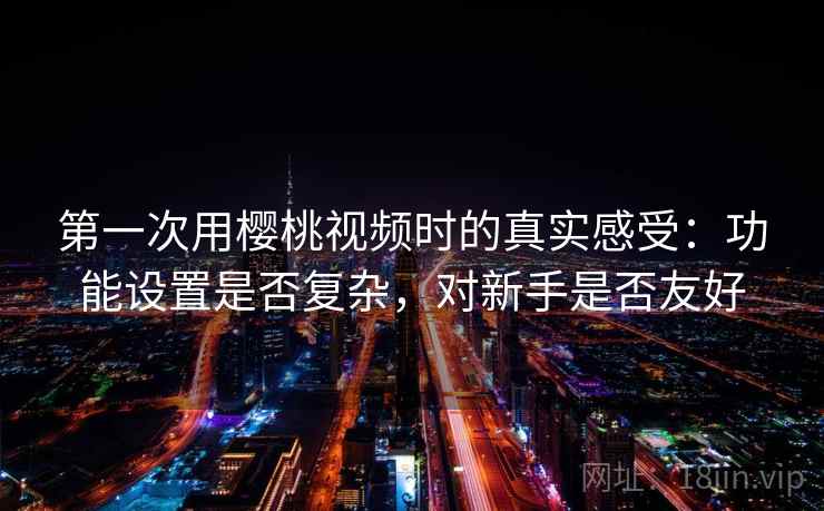 第一次用樱桃视频时的真实感受:功能设置是否复杂,对新手是否友好 第一次用樱桃视频时的真实感受:功能设置是否复杂,对新手是否友好