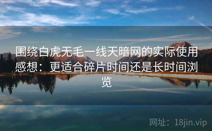 围绕白虎无毛一线天暗网的实际使用感想:更适合碎片时间还是长时间浏览 围绕白虎无毛一线天暗网的实际使用感想:更适合碎片时间还是长时间浏览