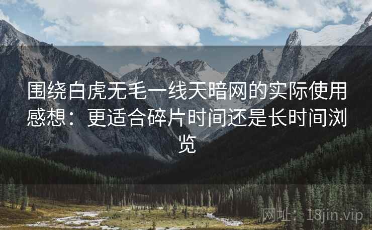 围绕白虎无毛一线天暗网的实际使用感想:更适合碎片时间还是长时间浏览 围绕白虎无毛一线天暗网的实际使用感想:更适合碎片时间还是长时间浏览