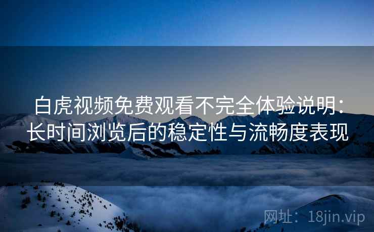 白虎视频免费观看不完全体验说明：长时间浏览后的稳定性与流畅度表现