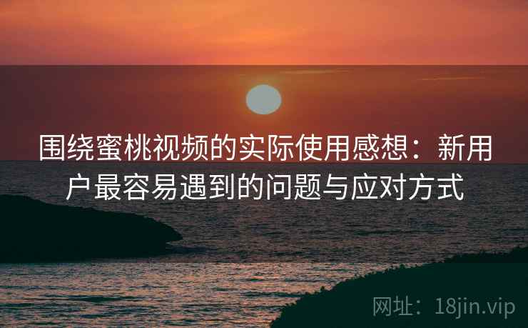 围绕蜜桃视频的实际使用感想:新用户最容易遇到的问题与应对方式 围绕蜜桃视频的实际使用感想:新用户最容易遇到的问题与应对方式