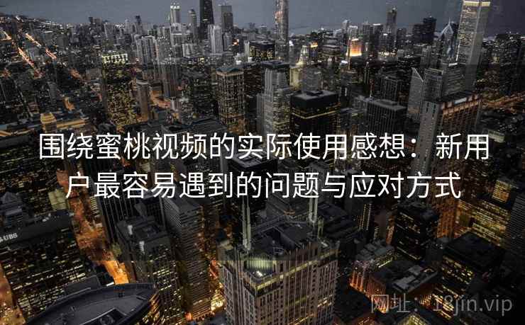 围绕蜜桃视频的实际使用感想:新用户最容易遇到的问题与应对方式 围绕蜜桃视频的实际使用感想:新用户最容易遇到的问题与应对方式