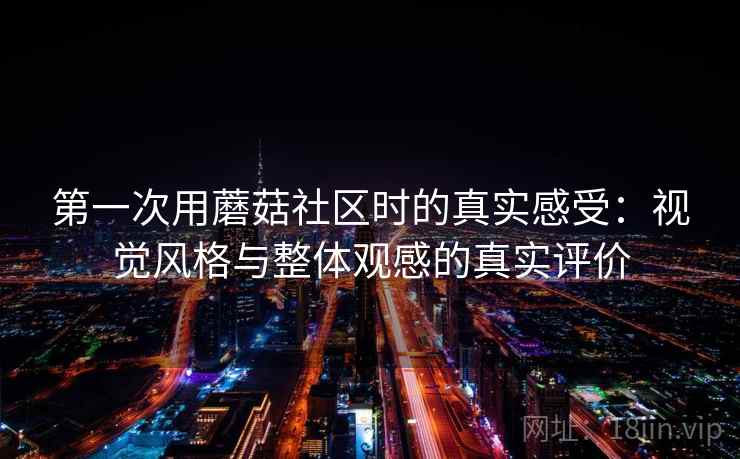 第一次用蘑菇社区时的真实感受:视觉风格与整体观感的真实评价 第一次用蘑菇社区时的真实感受:视觉风格与整体观感的真实评价