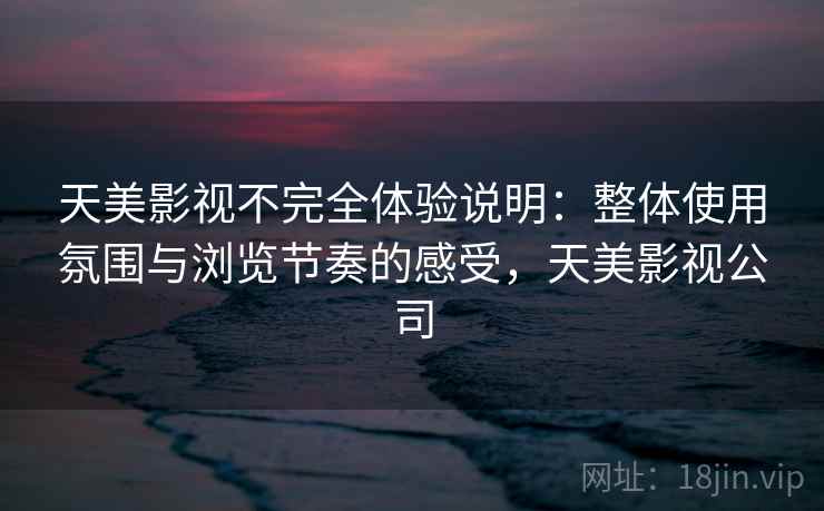 天美影视不完全体验说明:整体使用氛围与浏览节奏的感受,天美影视公司 天美影视不完全体验说明:整体使用氛围与浏览节奏的感受,天美影视公司