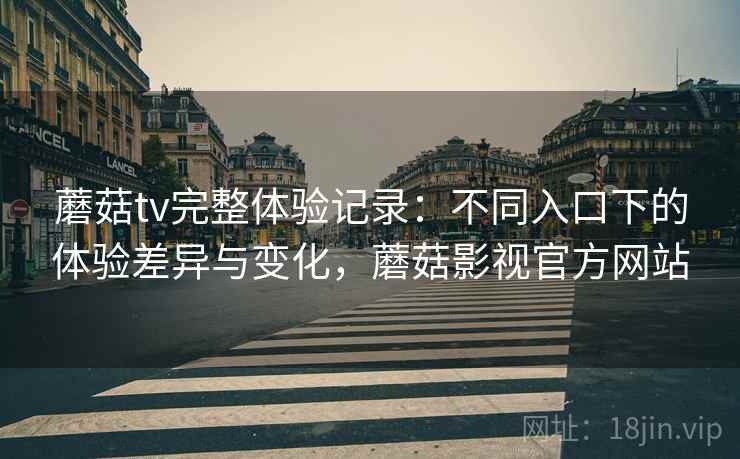 蘑菇tv完整体验记录:不同入口下的体验差异与变化,蘑菇影视官方网站 蘑菇tv完整体验记录:不同入口下的体验差异与变化,蘑菇影视官方网站