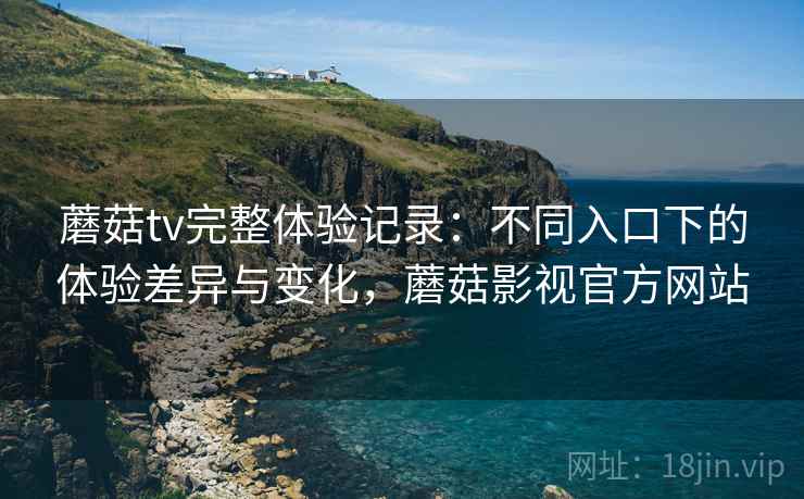 蘑菇tv完整体验记录:不同入口下的体验差异与变化,蘑菇影视官方网站 蘑菇tv完整体验记录:不同入口下的体验差异与变化,蘑菇影视官方网站