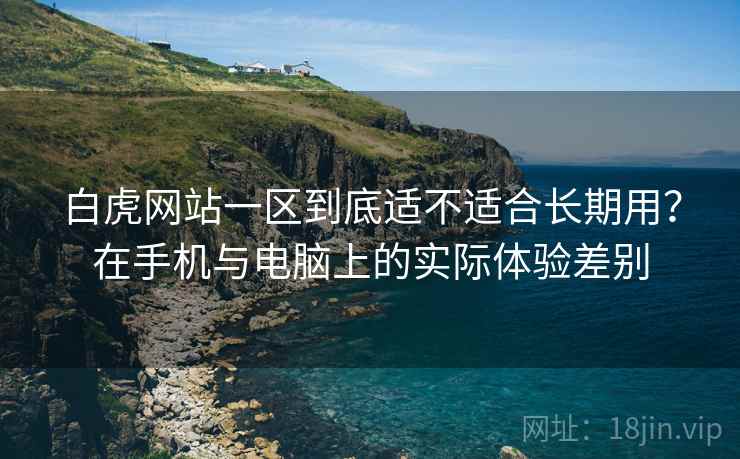 白虎网站一区到底适不适合长期用?在手机与电脑上的实际体验差别 白虎网站一区到底适不适合长期用?在手机与电脑上的实际体验差别