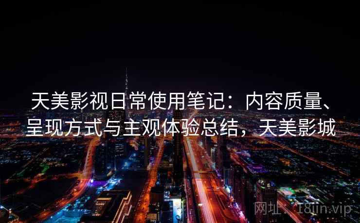 天美影视日常使用笔记:内容质量、呈现方式与主观体验总结,天美影城 天美影视日常使用笔记:内容质量、呈现方式与主观体验总结,天美影城