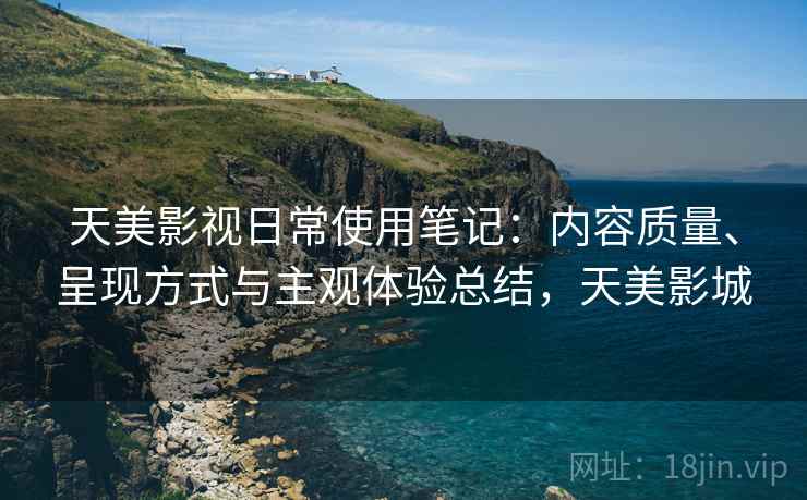 天美影视日常使用笔记：内容质量、呈现方式与主观体验总结，天美影城