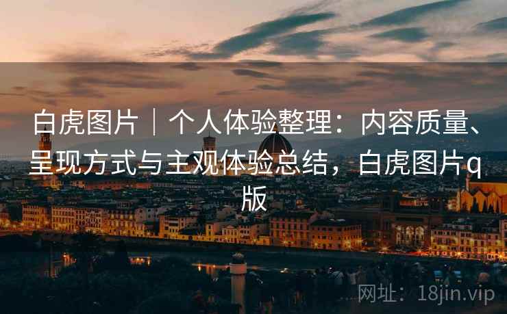 白虎图片|个人体验整理:内容质量、呈现方式与主观体验总结,白虎图片q版 白虎图片|个人体验整理:内容质量、呈现方式与主观体验总结,白虎图片q版