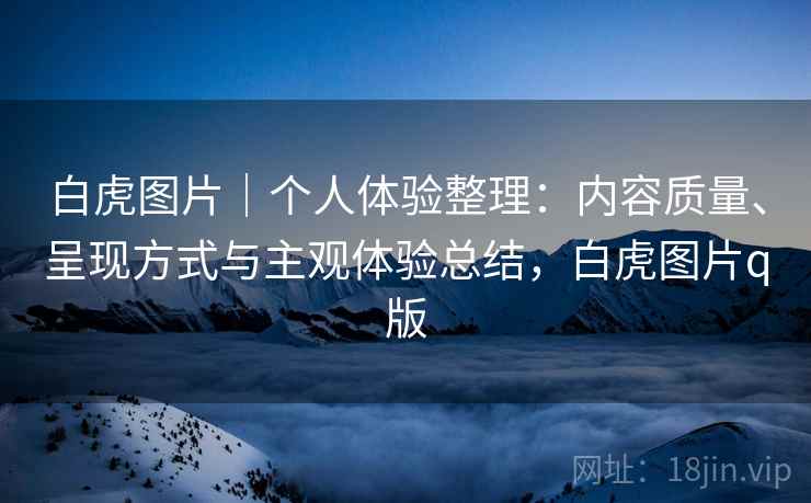 白虎图片|个人体验整理:内容质量、呈现方式与主观体验总结,白虎图片q版 白虎图片|个人体验整理:内容质量、呈现方式与主观体验总结,白虎图片q版