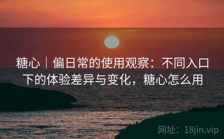 糖心|偏日常的使用观察:不同入口下的体验差异与变化,糖心怎么用 糖心|偏日常的使用观察:不同入口下的体验差异与变化,糖心怎么用