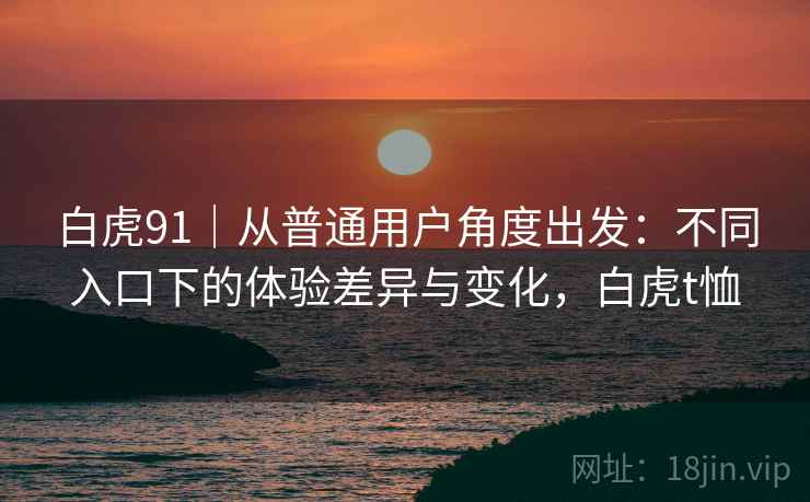 白虎91|从普通用户角度出发:不同入口下的体验差异与变化,白虎t恤 白虎91|从普通用户角度出发:不同入口下的体验差异与变化,白虎t恤