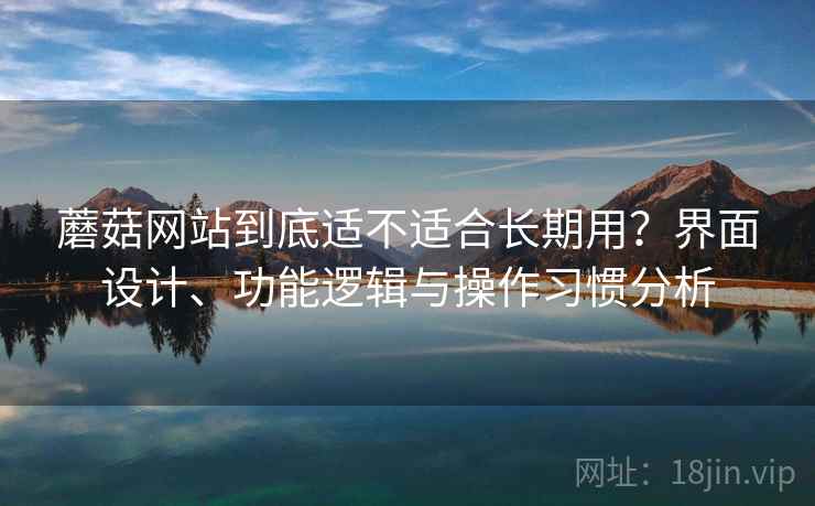 蘑菇网站到底适不适合长期用?界面设计、功能逻辑与操作习惯分析 蘑菇网站到底适不适合长期用?界面设计、功能逻辑与操作习惯分析