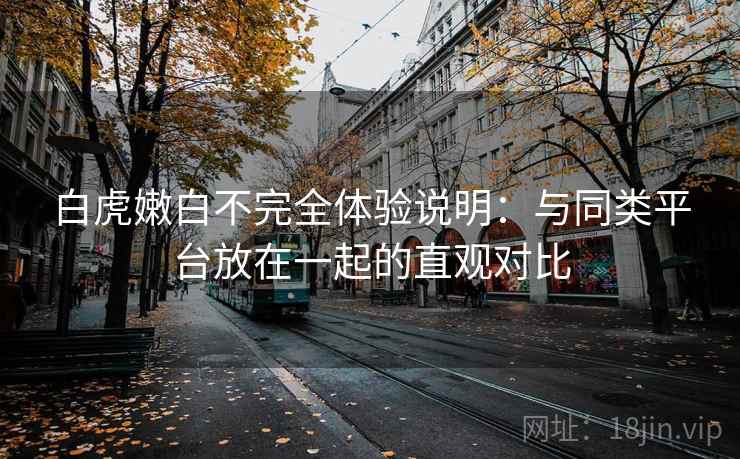 白虎嫩白不完全体验说明：与同类平台放在一起的直观对比