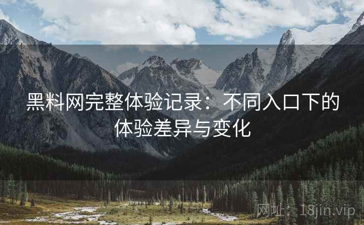 黑料网完整体验记录：不同入口下的体验差异与变化