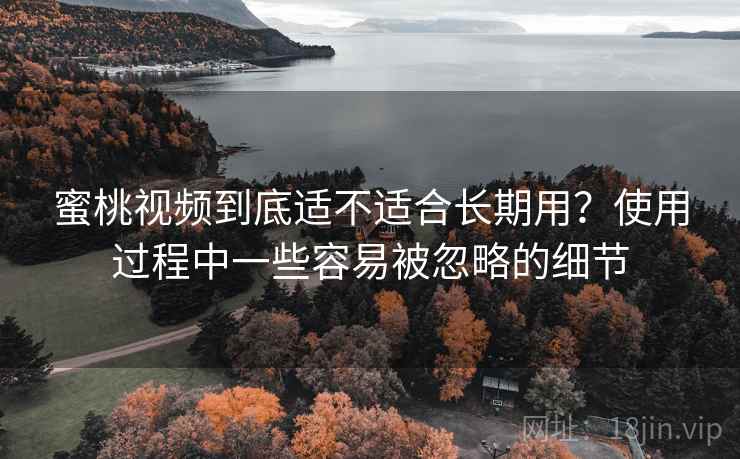 蜜桃视频到底适不适合长期用?使用过程中一些容易被忽略的细节 蜜桃视频到底适不适合长期用?使用过程中一些容易被忽略的细节