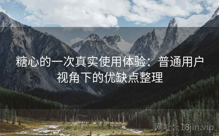 糖心的一次真实使用体验：普通用户视角下的优缺点整理