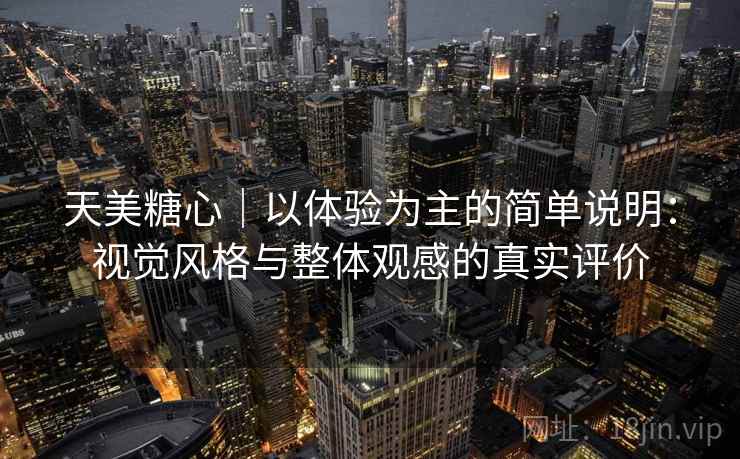 天美糖心|以体验为主的简单说明:视觉风格与整体观感的真实评价 天美糖心|以体验为主的简单说明:视觉风格与整体观感的真实评价