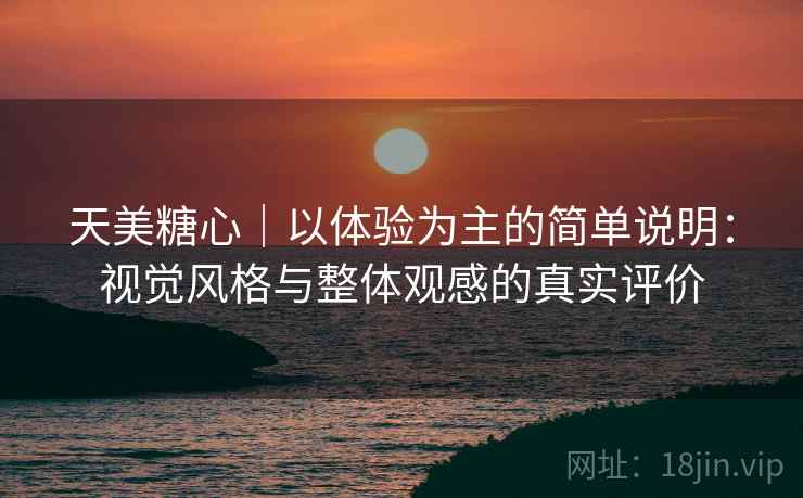 天美糖心|以体验为主的简单说明:视觉风格与整体观感的真实评价 天美糖心|以体验为主的简单说明:视觉风格与整体观感的真实评价