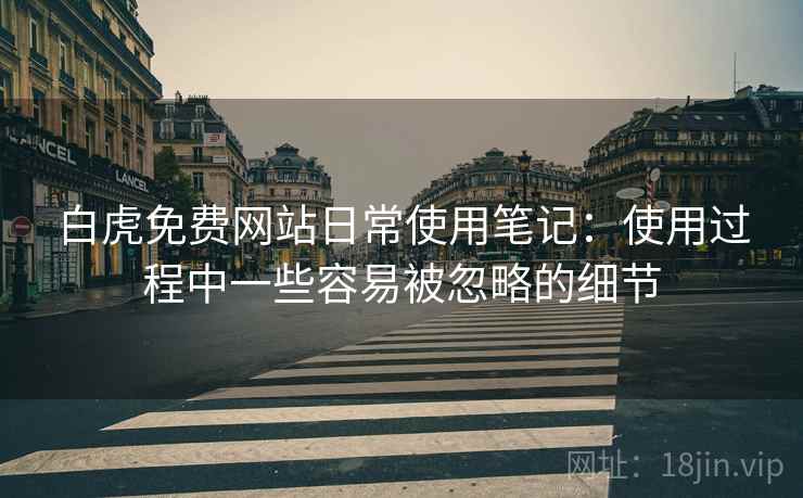 白虎免费网站日常使用笔记:使用过程中一些容易被忽略的细节 白虎免费网站日常使用笔记:使用过程中一些容易被忽略的细节