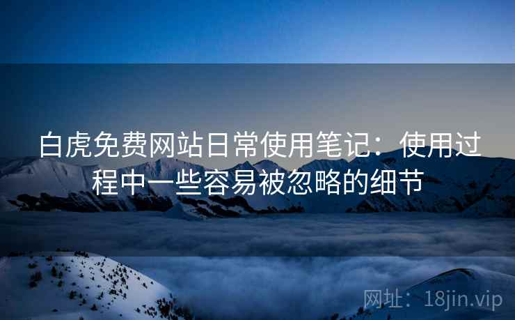 白虎免费网站日常使用笔记:使用过程中一些容易被忽略的细节 白虎免费网站日常使用笔记:使用过程中一些容易被忽略的细节