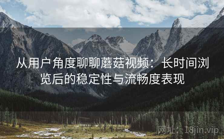 从用户角度聊聊蘑菇视频：长时间浏览后的稳定性与流畅度表现