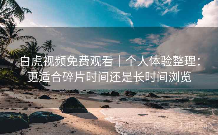 白虎视频免费观看|个人体验整理:更适合碎片时间还是长时间浏览 白虎视频免费观看|个人体验整理:更适合碎片时间还是长时间浏览