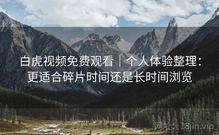 白虎视频免费观看|个人体验整理:更适合碎片时间还是长时间浏览 白虎视频免费观看|个人体验整理:更适合碎片时间还是长时间浏览