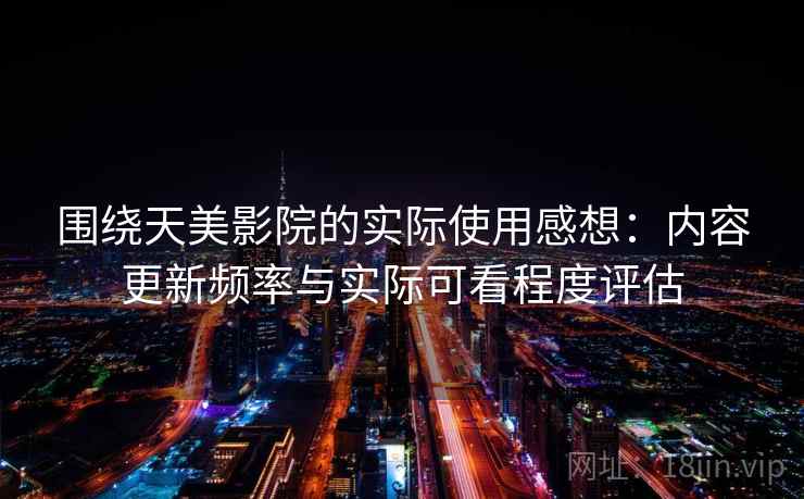 围绕天美影院的实际使用感想：内容更新频率与实际可看程度评估