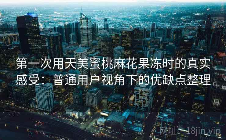 第一次用天美蜜桃麻花果冻时的真实感受:普通用户视角下的优缺点整理 第一次用天美蜜桃麻花果冻时的真实感受:普通用户视角下的优缺点整理